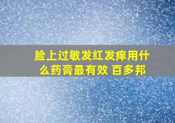 脸上过敏发红发痒用什么药膏最有效 百多邦